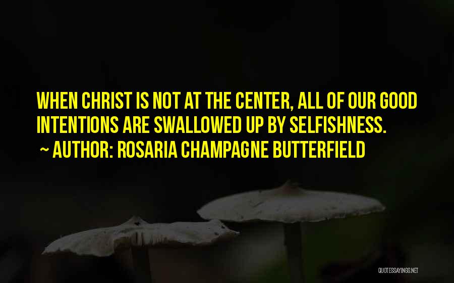 Rosaria Champagne Butterfield Quotes: When Christ Is Not At The Center, All Of Our Good Intentions Are Swallowed Up By Selfishness.