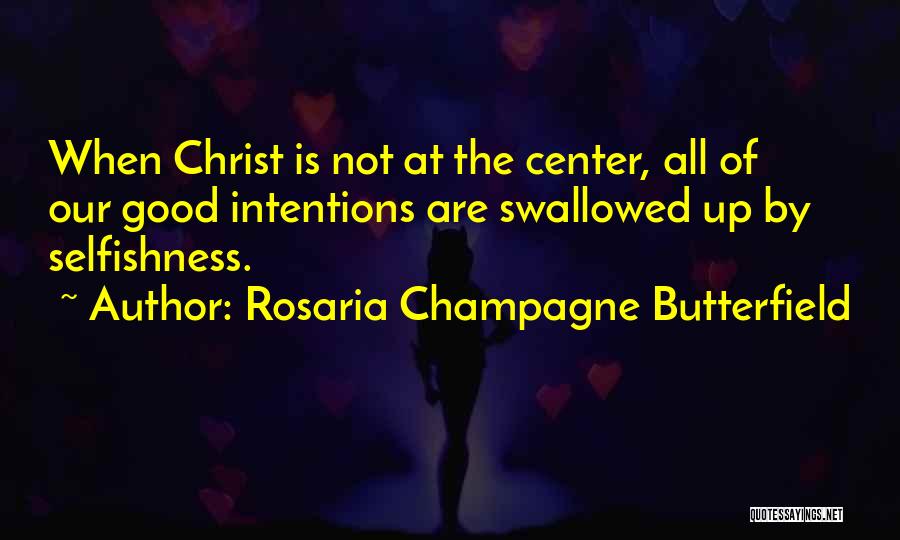 Rosaria Champagne Butterfield Quotes: When Christ Is Not At The Center, All Of Our Good Intentions Are Swallowed Up By Selfishness.