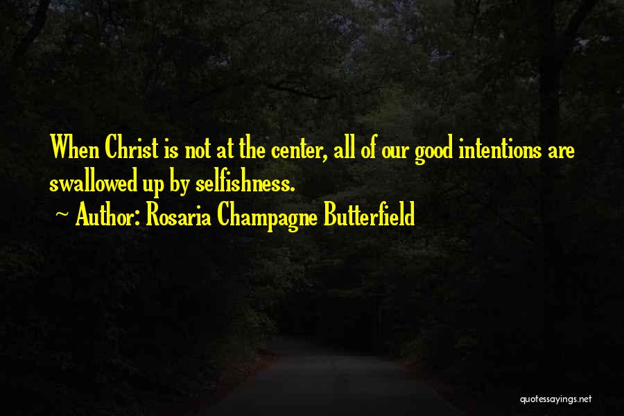 Rosaria Champagne Butterfield Quotes: When Christ Is Not At The Center, All Of Our Good Intentions Are Swallowed Up By Selfishness.