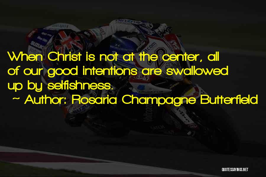 Rosaria Champagne Butterfield Quotes: When Christ Is Not At The Center, All Of Our Good Intentions Are Swallowed Up By Selfishness.