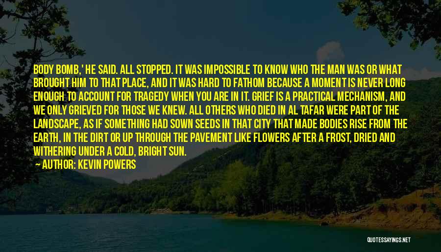 Kevin Powers Quotes: Body Bomb,' He Said. All Stopped. It Was Impossible To Know Who The Man Was Or What Brought Him To