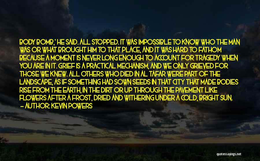 Kevin Powers Quotes: Body Bomb,' He Said. All Stopped. It Was Impossible To Know Who The Man Was Or What Brought Him To