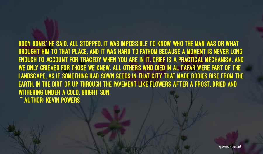 Kevin Powers Quotes: Body Bomb,' He Said. All Stopped. It Was Impossible To Know Who The Man Was Or What Brought Him To