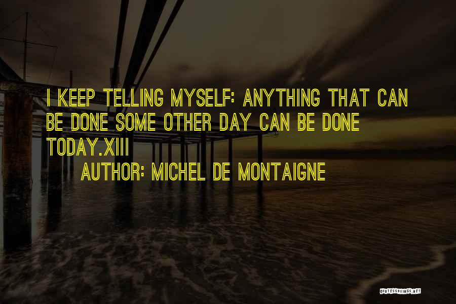 Michel De Montaigne Quotes: I Keep Telling Myself: Anything That Can Be Done Some Other Day Can Be Done Today.xiii