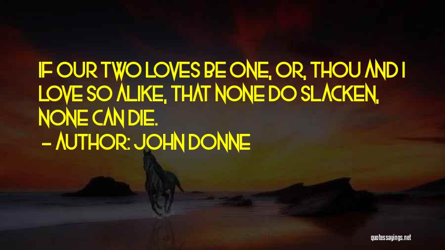 John Donne Quotes: If Our Two Loves Be One, Or, Thou And I Love So Alike, That None Do Slacken, None Can Die.