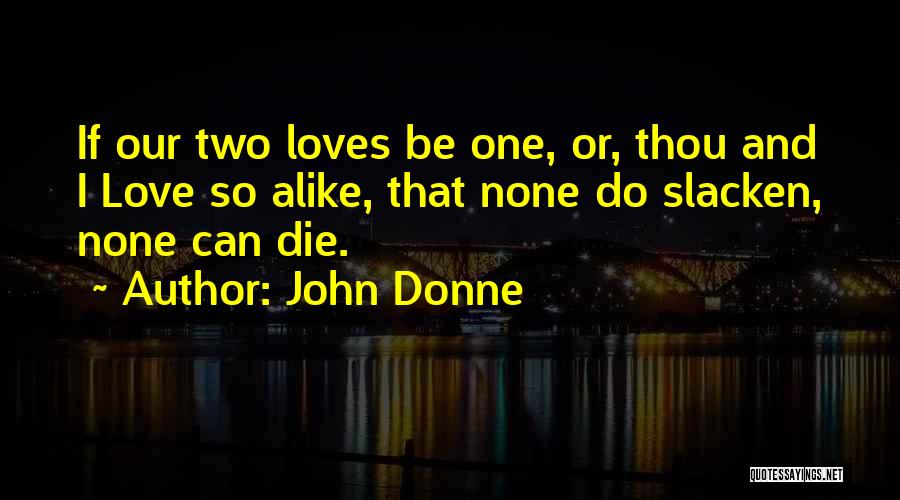 John Donne Quotes: If Our Two Loves Be One, Or, Thou And I Love So Alike, That None Do Slacken, None Can Die.