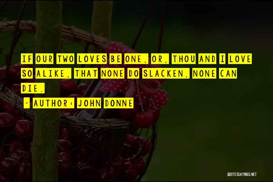 John Donne Quotes: If Our Two Loves Be One, Or, Thou And I Love So Alike, That None Do Slacken, None Can Die.