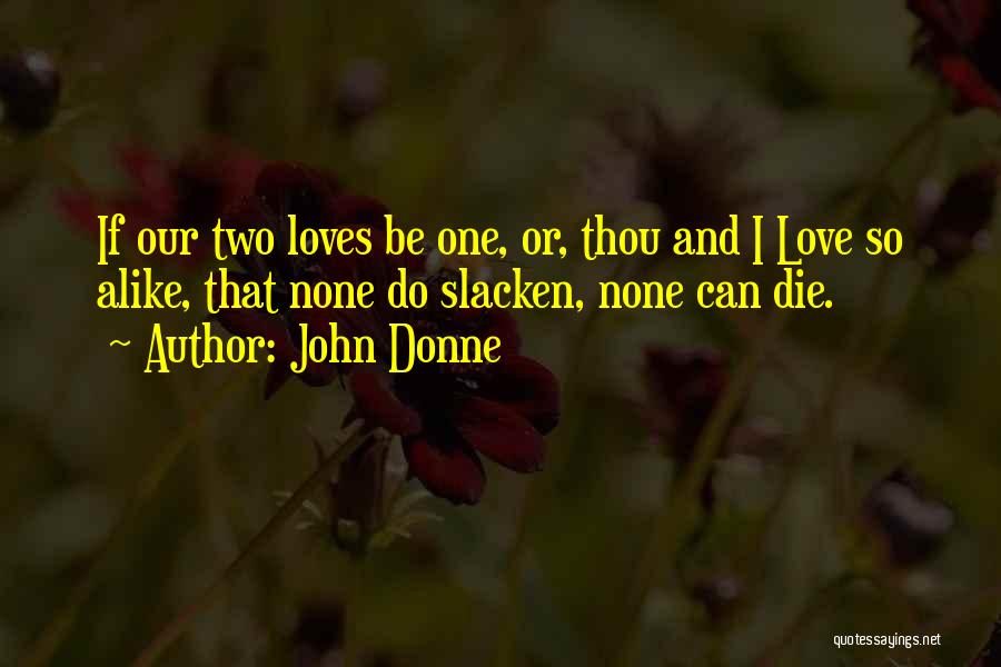 John Donne Quotes: If Our Two Loves Be One, Or, Thou And I Love So Alike, That None Do Slacken, None Can Die.