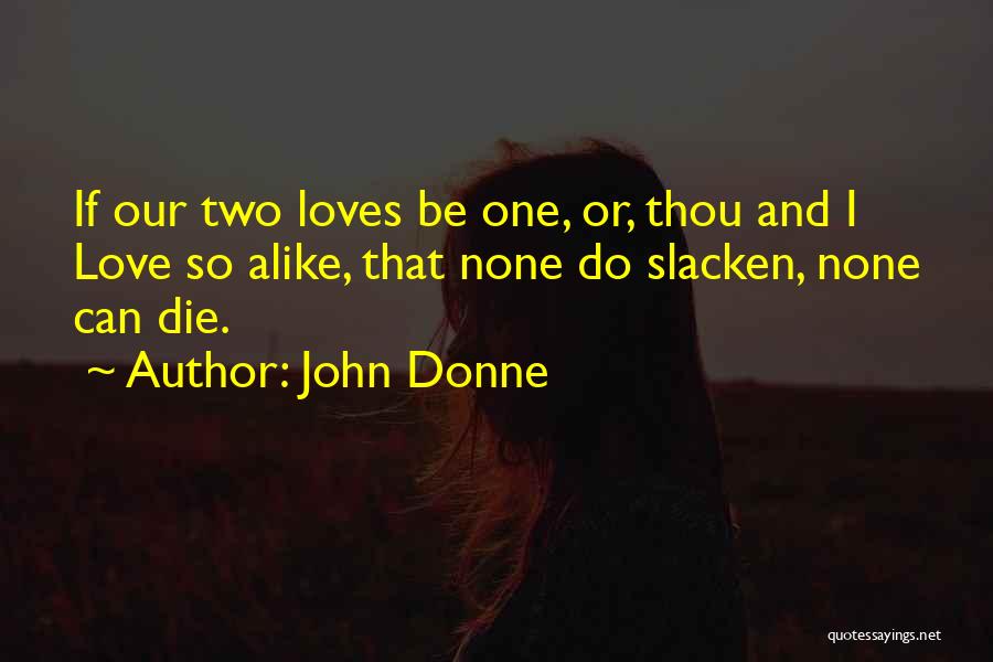 John Donne Quotes: If Our Two Loves Be One, Or, Thou And I Love So Alike, That None Do Slacken, None Can Die.