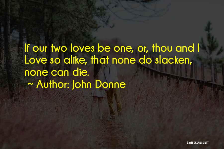 John Donne Quotes: If Our Two Loves Be One, Or, Thou And I Love So Alike, That None Do Slacken, None Can Die.