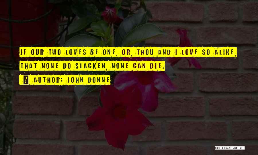 John Donne Quotes: If Our Two Loves Be One, Or, Thou And I Love So Alike, That None Do Slacken, None Can Die.
