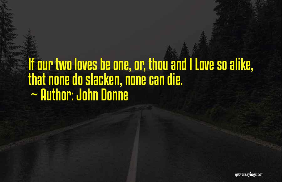 John Donne Quotes: If Our Two Loves Be One, Or, Thou And I Love So Alike, That None Do Slacken, None Can Die.