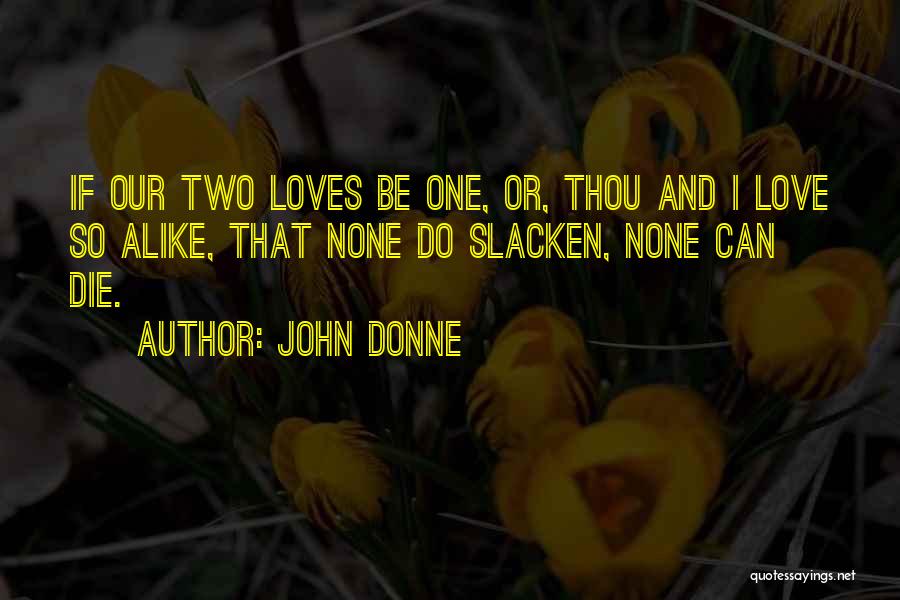 John Donne Quotes: If Our Two Loves Be One, Or, Thou And I Love So Alike, That None Do Slacken, None Can Die.