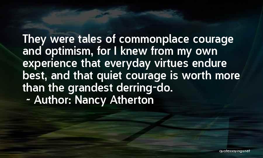 Nancy Atherton Quotes: They Were Tales Of Commonplace Courage And Optimism, For I Knew From My Own Experience That Everyday Virtues Endure Best,