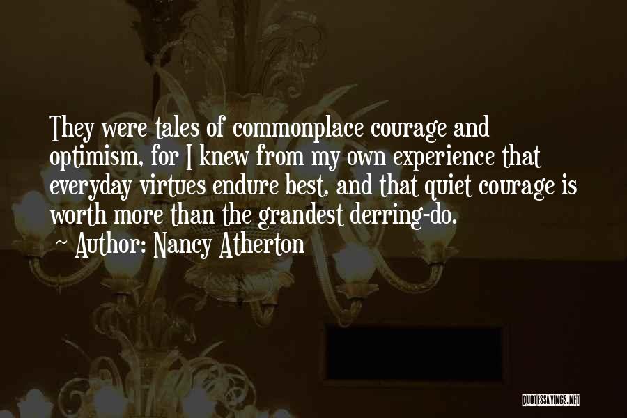 Nancy Atherton Quotes: They Were Tales Of Commonplace Courage And Optimism, For I Knew From My Own Experience That Everyday Virtues Endure Best,