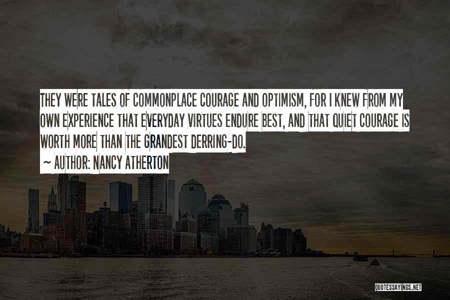 Nancy Atherton Quotes: They Were Tales Of Commonplace Courage And Optimism, For I Knew From My Own Experience That Everyday Virtues Endure Best,