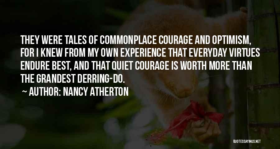 Nancy Atherton Quotes: They Were Tales Of Commonplace Courage And Optimism, For I Knew From My Own Experience That Everyday Virtues Endure Best,