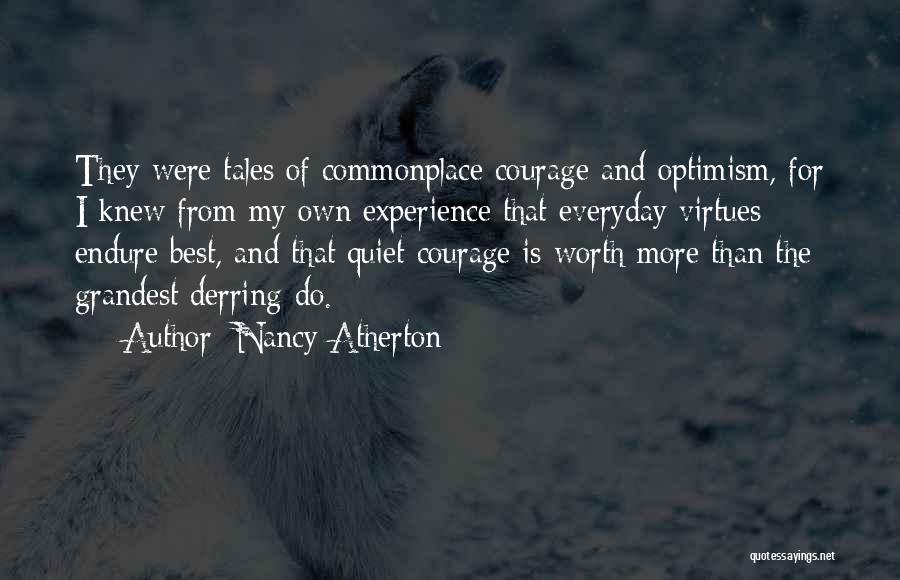 Nancy Atherton Quotes: They Were Tales Of Commonplace Courage And Optimism, For I Knew From My Own Experience That Everyday Virtues Endure Best,