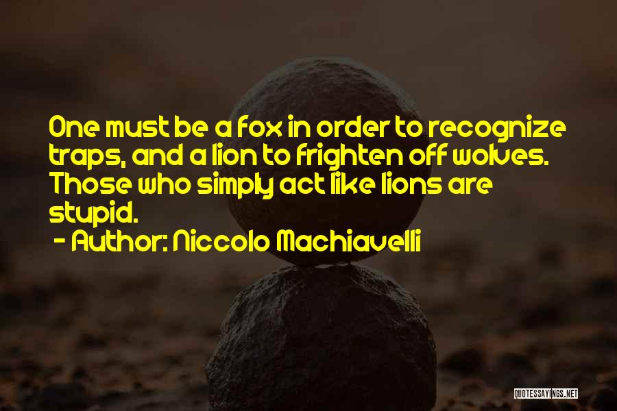 Niccolo Machiavelli Quotes: One Must Be A Fox In Order To Recognize Traps, And A Lion To Frighten Off Wolves. Those Who Simply