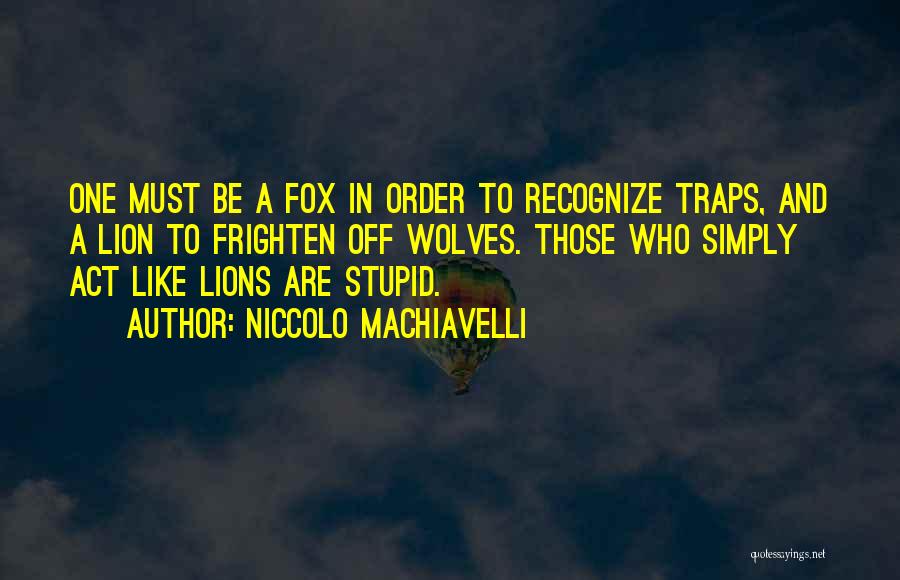 Niccolo Machiavelli Quotes: One Must Be A Fox In Order To Recognize Traps, And A Lion To Frighten Off Wolves. Those Who Simply