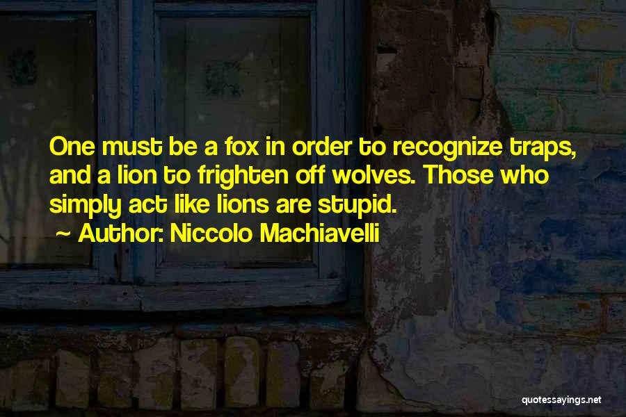 Niccolo Machiavelli Quotes: One Must Be A Fox In Order To Recognize Traps, And A Lion To Frighten Off Wolves. Those Who Simply