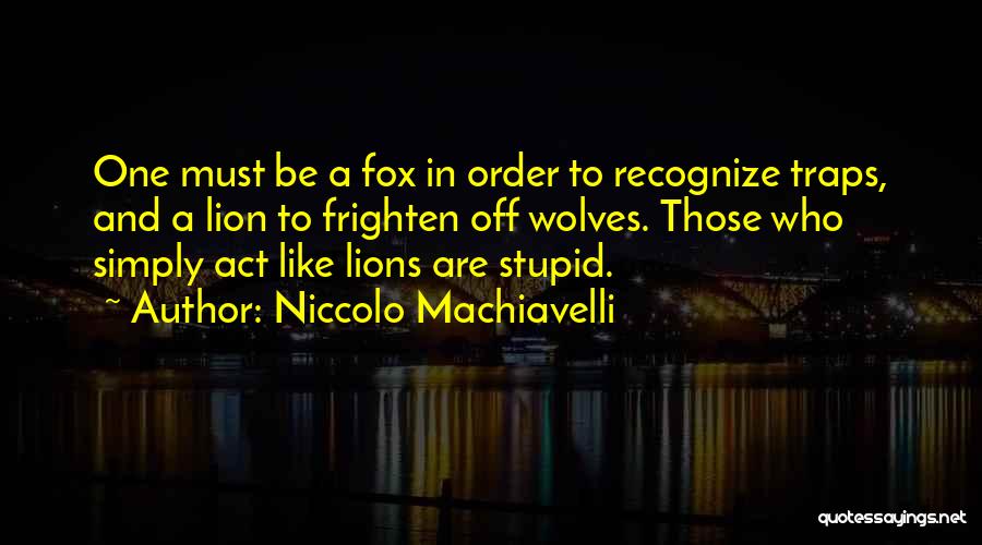 Niccolo Machiavelli Quotes: One Must Be A Fox In Order To Recognize Traps, And A Lion To Frighten Off Wolves. Those Who Simply