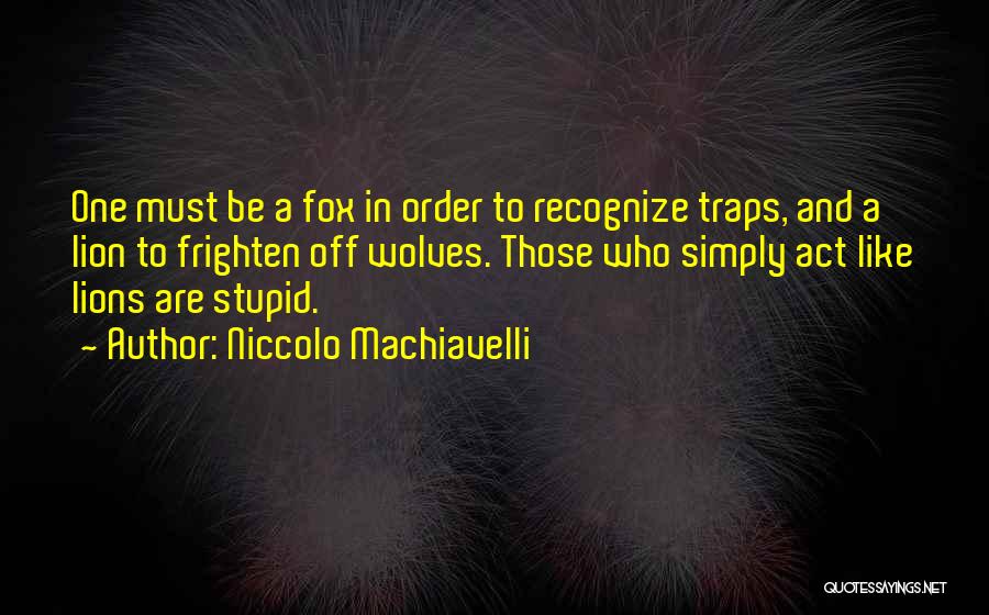 Niccolo Machiavelli Quotes: One Must Be A Fox In Order To Recognize Traps, And A Lion To Frighten Off Wolves. Those Who Simply