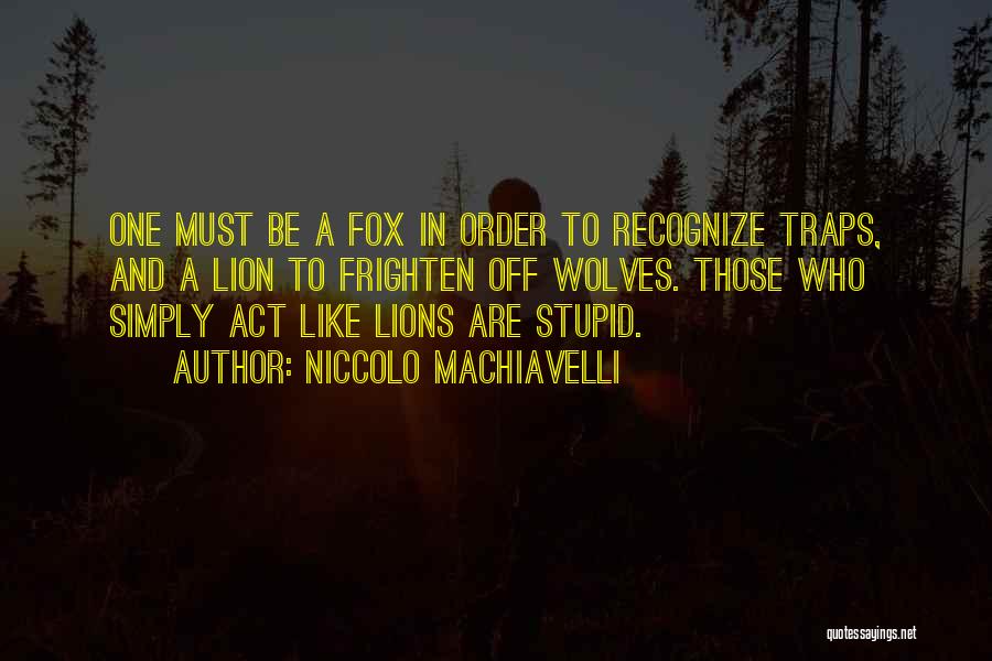 Niccolo Machiavelli Quotes: One Must Be A Fox In Order To Recognize Traps, And A Lion To Frighten Off Wolves. Those Who Simply