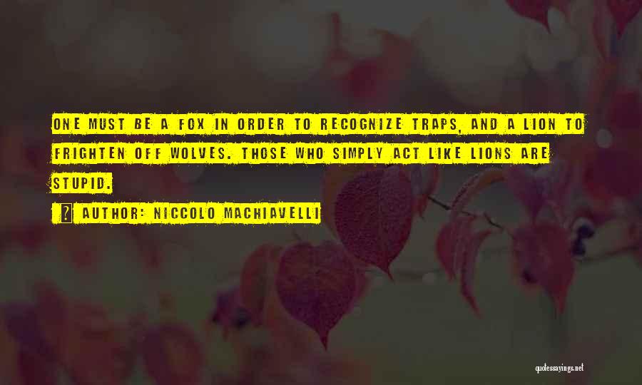 Niccolo Machiavelli Quotes: One Must Be A Fox In Order To Recognize Traps, And A Lion To Frighten Off Wolves. Those Who Simply