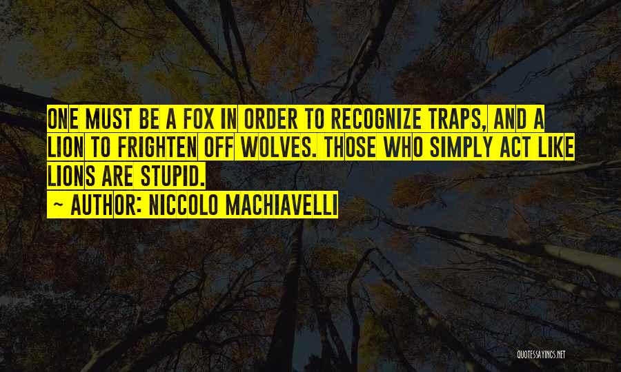 Niccolo Machiavelli Quotes: One Must Be A Fox In Order To Recognize Traps, And A Lion To Frighten Off Wolves. Those Who Simply