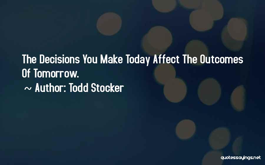 Todd Stocker Quotes: The Decisions You Make Today Affect The Outcomes Of Tomorrow.