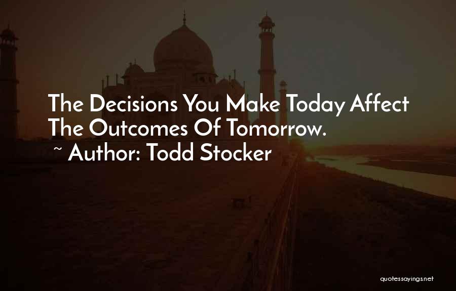 Todd Stocker Quotes: The Decisions You Make Today Affect The Outcomes Of Tomorrow.