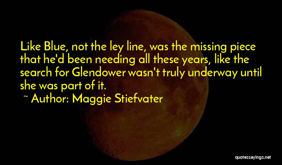 Maggie Stiefvater Quotes: Like Blue, Not The Ley Line, Was The Missing Piece That He'd Been Needing All These Years, Like The Search