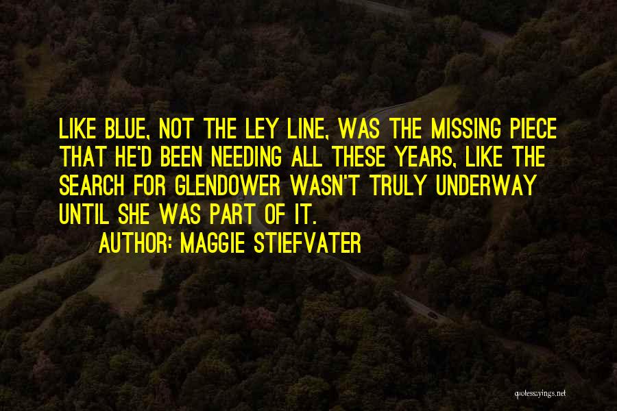 Maggie Stiefvater Quotes: Like Blue, Not The Ley Line, Was The Missing Piece That He'd Been Needing All These Years, Like The Search