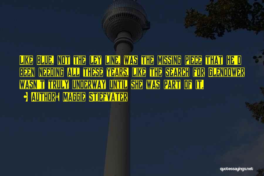 Maggie Stiefvater Quotes: Like Blue, Not The Ley Line, Was The Missing Piece That He'd Been Needing All These Years, Like The Search