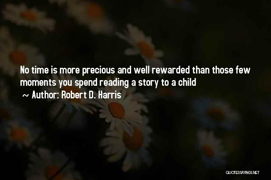 Robert D. Harris Quotes: No Time Is More Precious And Well Rewarded Than Those Few Moments You Spend Reading A Story To A Child