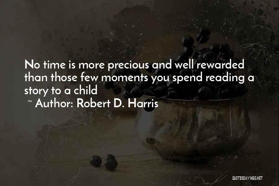 Robert D. Harris Quotes: No Time Is More Precious And Well Rewarded Than Those Few Moments You Spend Reading A Story To A Child