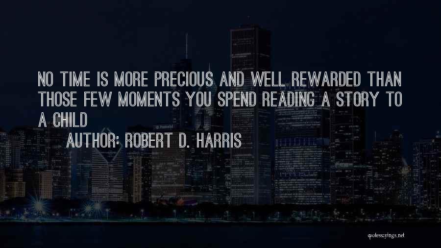 Robert D. Harris Quotes: No Time Is More Precious And Well Rewarded Than Those Few Moments You Spend Reading A Story To A Child