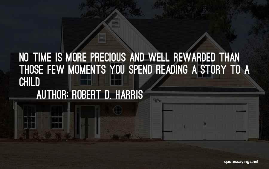 Robert D. Harris Quotes: No Time Is More Precious And Well Rewarded Than Those Few Moments You Spend Reading A Story To A Child