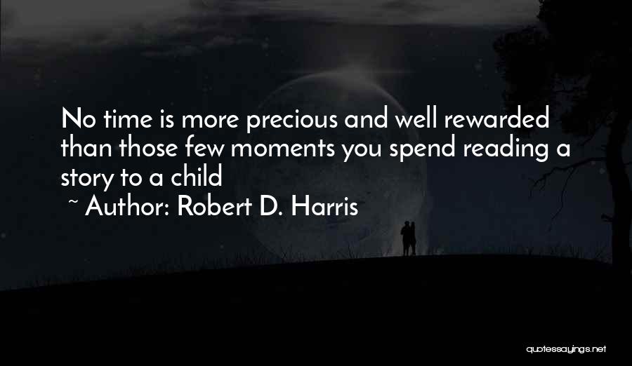 Robert D. Harris Quotes: No Time Is More Precious And Well Rewarded Than Those Few Moments You Spend Reading A Story To A Child