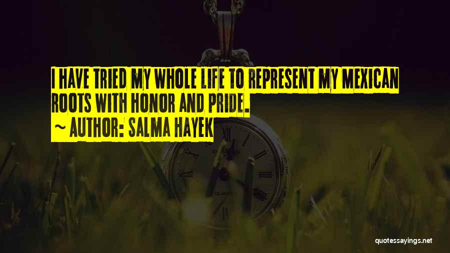 Salma Hayek Quotes: I Have Tried My Whole Life To Represent My Mexican Roots With Honor And Pride.
