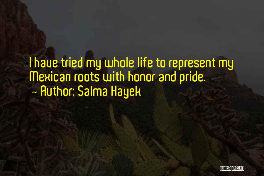 Salma Hayek Quotes: I Have Tried My Whole Life To Represent My Mexican Roots With Honor And Pride.