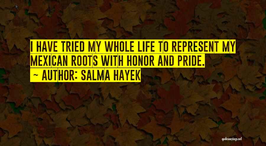 Salma Hayek Quotes: I Have Tried My Whole Life To Represent My Mexican Roots With Honor And Pride.