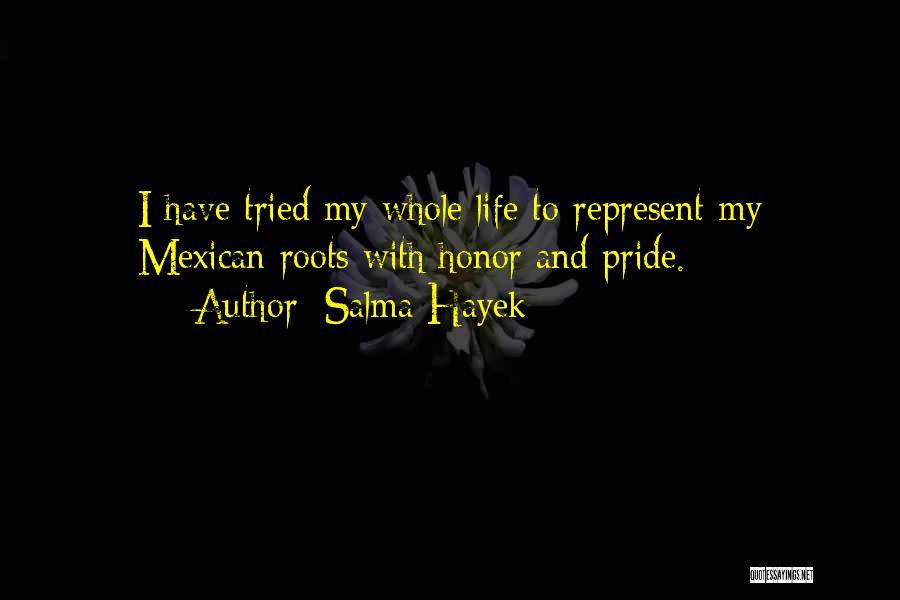Salma Hayek Quotes: I Have Tried My Whole Life To Represent My Mexican Roots With Honor And Pride.