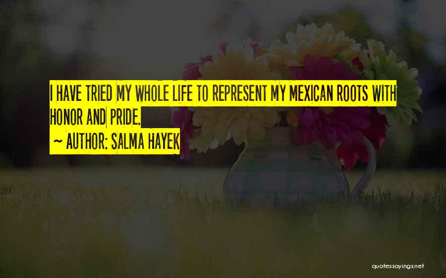 Salma Hayek Quotes: I Have Tried My Whole Life To Represent My Mexican Roots With Honor And Pride.