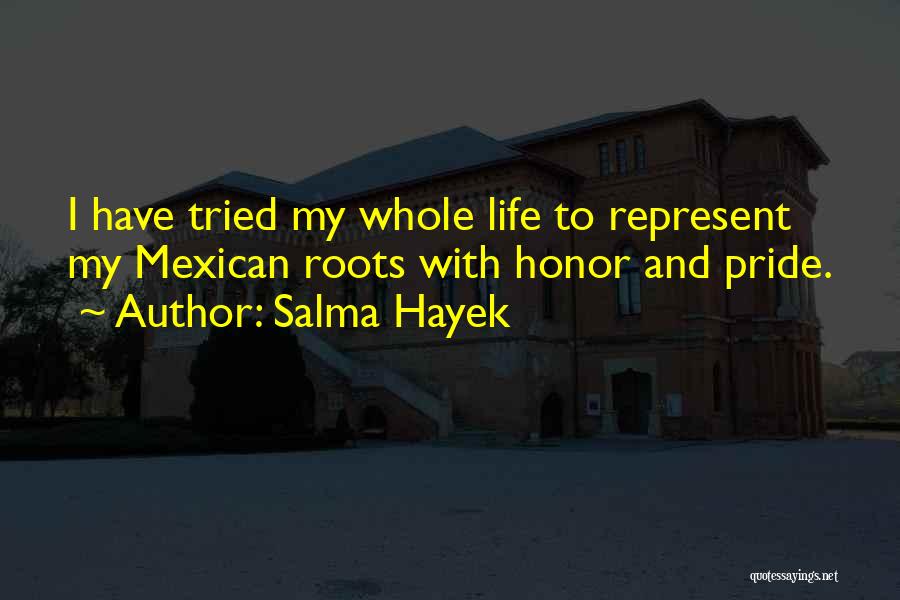 Salma Hayek Quotes: I Have Tried My Whole Life To Represent My Mexican Roots With Honor And Pride.