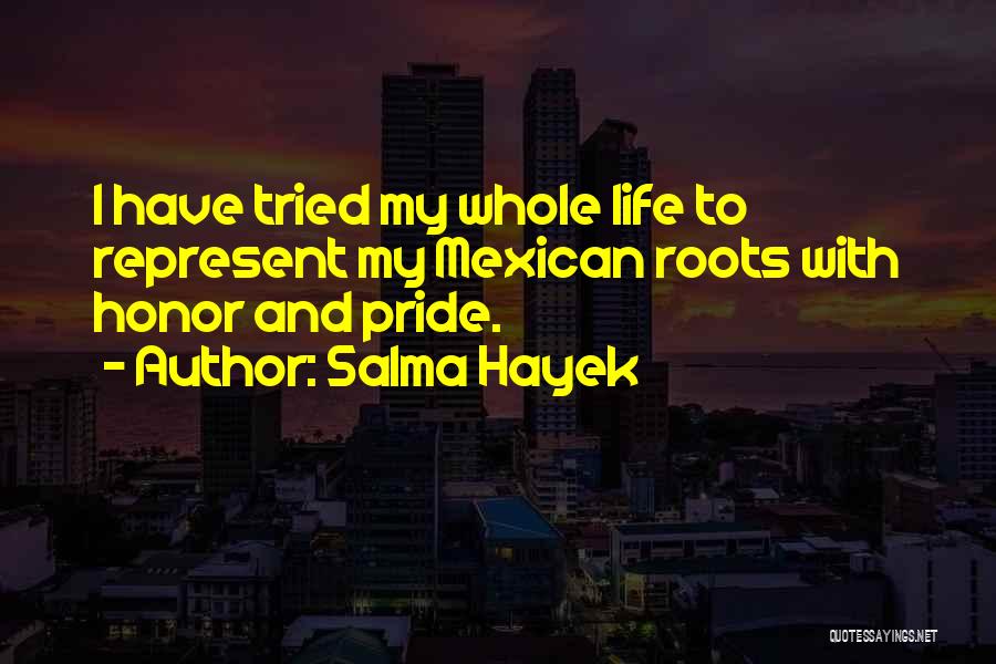 Salma Hayek Quotes: I Have Tried My Whole Life To Represent My Mexican Roots With Honor And Pride.