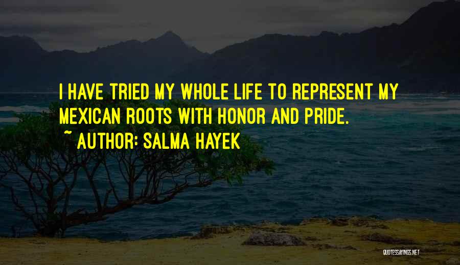 Salma Hayek Quotes: I Have Tried My Whole Life To Represent My Mexican Roots With Honor And Pride.