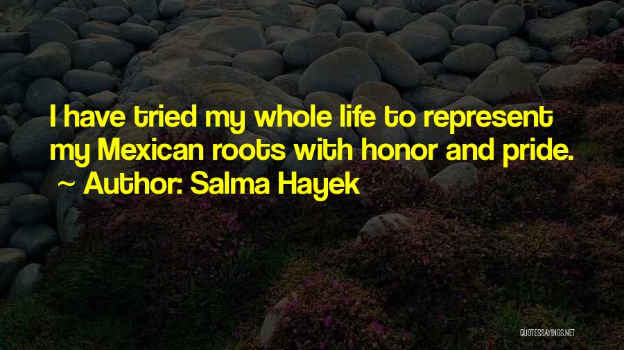 Salma Hayek Quotes: I Have Tried My Whole Life To Represent My Mexican Roots With Honor And Pride.