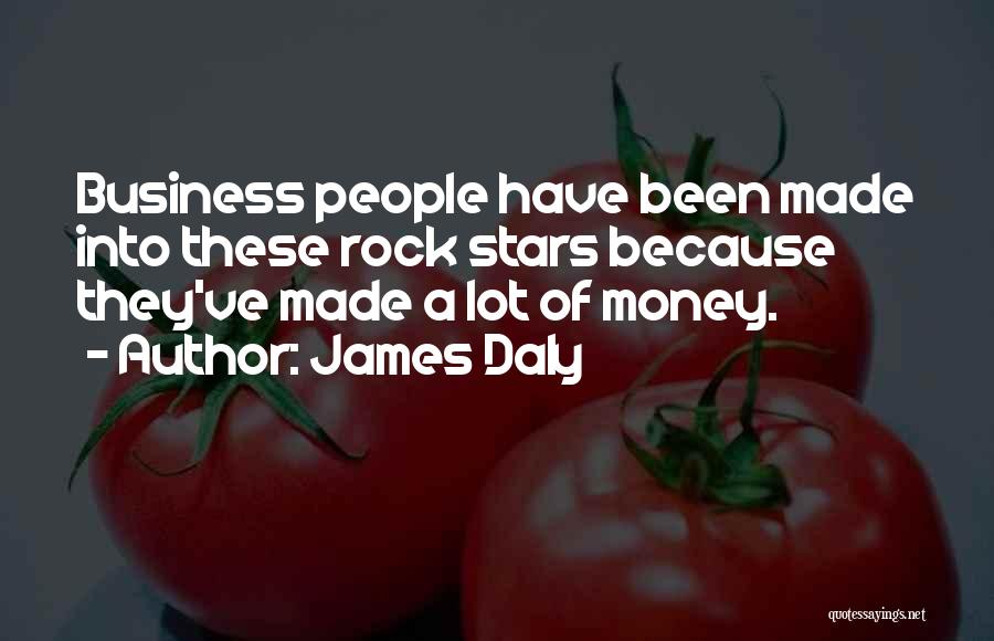 James Daly Quotes: Business People Have Been Made Into These Rock Stars Because They've Made A Lot Of Money.